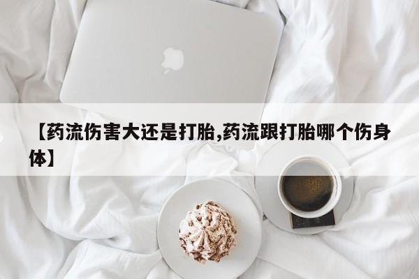 打胎药/堕胎药专卖微信【药流伤害大还是打胎,药流跟打胎哪个伤身体】