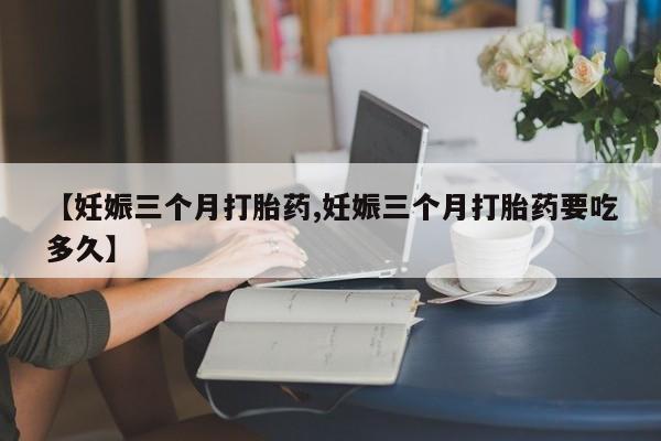 打胎药/堕胎药专卖微信【妊娠三个月打胎药,妊娠三个月打胎药要吃多久】