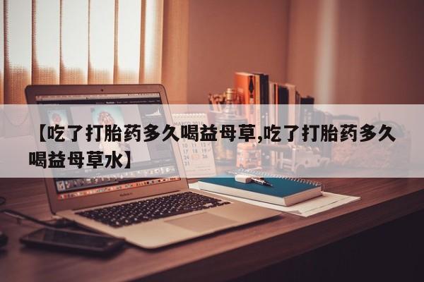 打胎药/堕胎药专卖微信【吃了打胎药多久喝益母草,吃了打胎药多久喝益母草水】