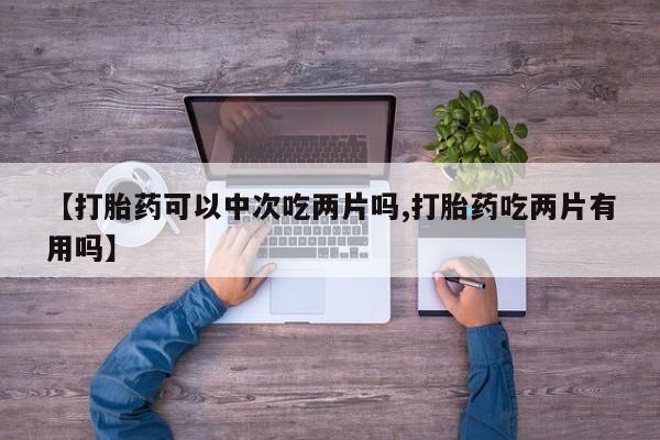 打胎药/堕胎药专卖微信【打胎药可以中次吃两片吗,打胎药吃两片有用吗】