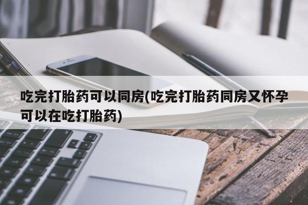 打胎药/堕胎药专卖微信吃完打胎药可以同房(吃完打胎药同房又怀孕可以在吃打胎药)