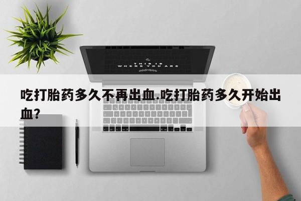 打胎药/堕胎药专卖微信吃打胎药多久不再出血.吃打胎药多久开始出血？