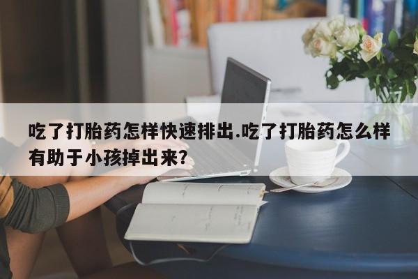 打胎药/堕胎药专卖微信吃了打胎药怎样快速排出.吃了打胎药怎么样有助于小孩掉出来？