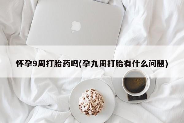 打胎药/堕胎药专卖微信怀孕9周打胎药吗(孕九周打胎有什么问题)