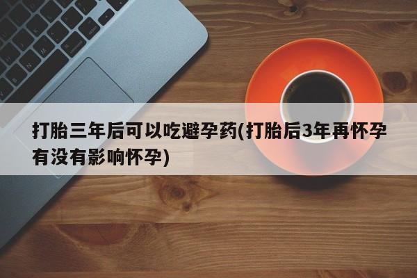 打胎药/堕胎药专卖微信打胎三年后可以吃避孕药(打胎后3年再怀孕有没有影响怀孕)