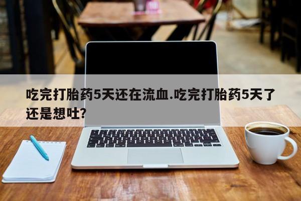 打胎药/堕胎药专卖微信吃完打胎药5天还在流血.吃完打胎药5天了还是想吐？