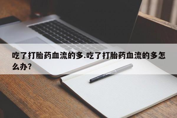 打胎药/堕胎药专卖微信吃了打胎药血流的多.吃了打胎药血流的多怎么办？