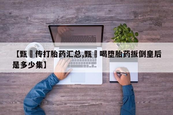 打胎药/堕胎药专卖微信【甄嬛传打胎药汇总,甄嬛喝堕胎药扳倒皇后是多少集】