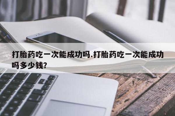 打胎药/堕胎药专卖微信打胎药吃一次能成功吗.打胎药吃一次能成功吗多少钱？