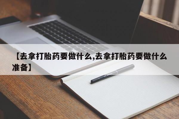 打胎药/堕胎药专卖微信【去拿打胎药要做什么,去拿打胎药要做什么准备】