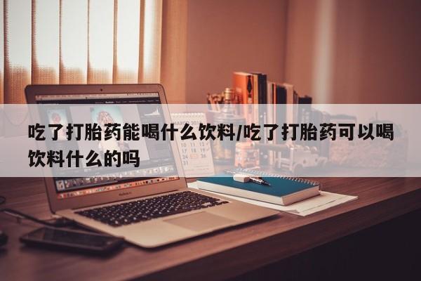 打胎药/堕胎药专卖微信吃了打胎药能喝什么饮料/吃了打胎药可以喝饮料什么的吗