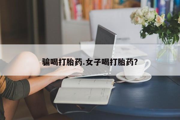 打胎药/堕胎药专卖微信骗喝打胎药.女子喝打胎药？