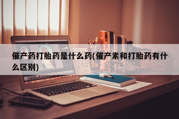 打胎药/堕胎药专卖微信催产药打胎药是什么药(催产素和打胎药有什么区别)
