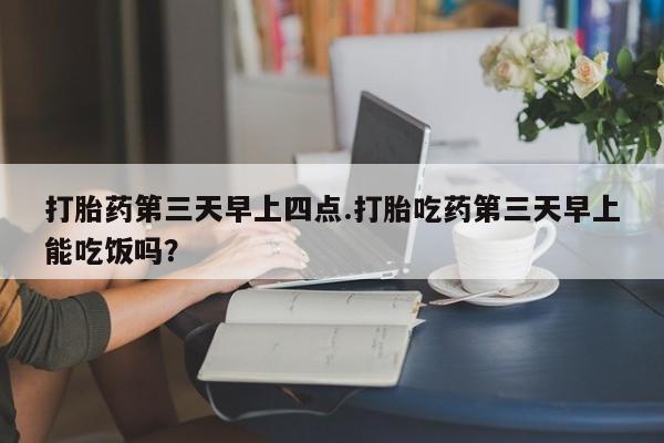 打胎药/堕胎药专卖微信打胎药第三天早上四点.打胎吃药第三天早上能吃饭吗？