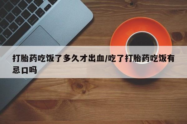 打胎药/堕胎药专卖微信打胎药吃饭了多久才出血/吃了打胎药吃饭有忌口吗