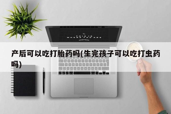 打胎药/堕胎药专卖微信产后可以吃打胎药吗(生完孩子可以吃打虫药吗)