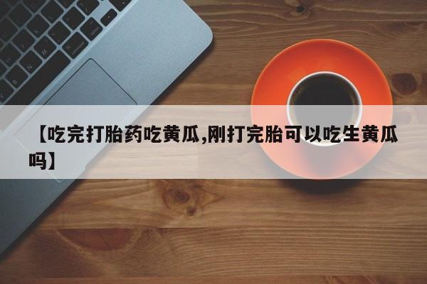打胎药/堕胎药专卖微信【吃完打胎药吃黄瓜,刚打完胎可以吃生黄瓜吗】