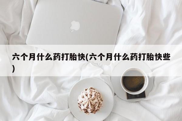 打胎药/堕胎药专卖微信六个月什么药打胎快(六个月什么药打胎快些)