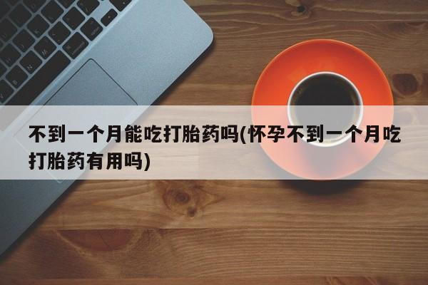 打胎药/堕胎药专卖微信不到一个月能吃打胎药吗(怀孕不到一个月吃打胎药有用吗)