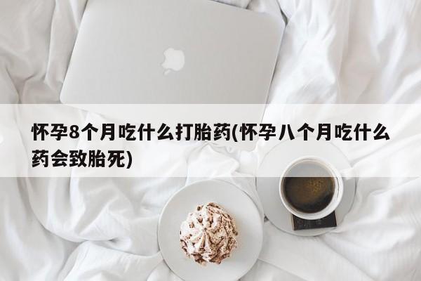 打胎药/堕胎药专卖微信怀孕8个月吃什么打胎药(怀孕八个月吃什么药会致胎死)
