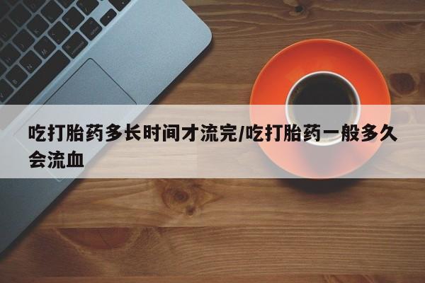 打胎药/堕胎药专卖微信吃打胎药多长时间才流完/吃打胎药一般多久会流血