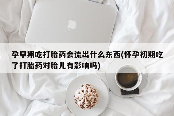 打胎药/堕胎药专卖微信孕早期吃打胎药会流出什么东西(怀孕初期吃了打胎药对胎儿有影响吗)