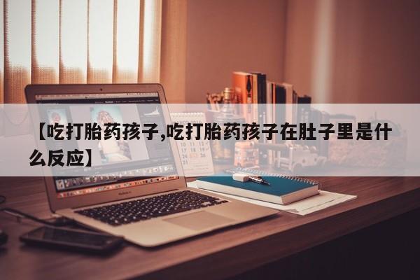 打胎药/堕胎药专卖微信【吃打胎药孩子,吃打胎药孩子在肚子里是什么反应】