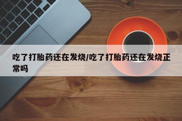 打胎药/堕胎药专卖微信吃了打胎药还在发烧/吃了打胎药还在发烧正常吗
