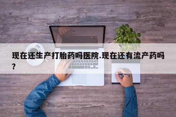 打胎药/堕胎药专卖微信现在还生产打胎药吗医院.现在还有流产药吗？