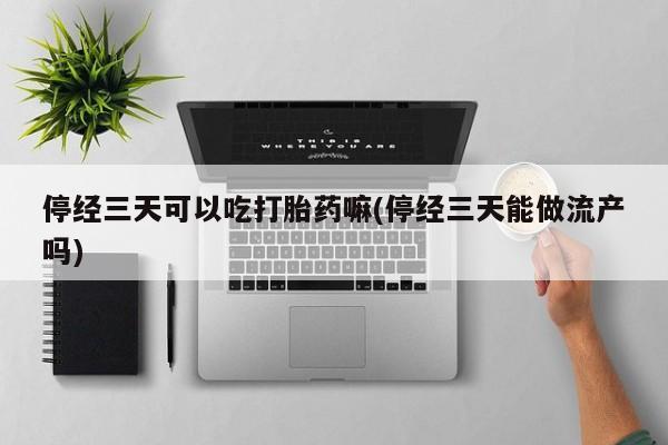 打胎药/堕胎药专卖微信停经三天可以吃打胎药嘛(停经三天能做流产吗)