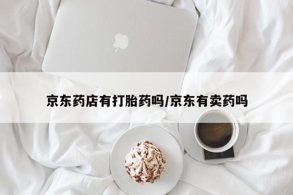 打胎药/堕胎药专卖微信京东药店有打胎药吗/京东有卖药吗