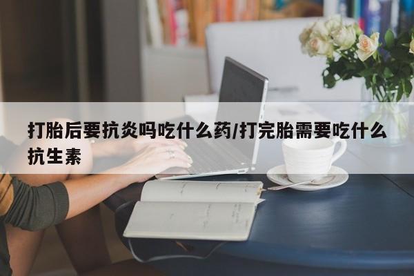 打胎药/堕胎药专卖微信打胎后要抗炎吗吃什么药/打完胎需要吃什么抗生素