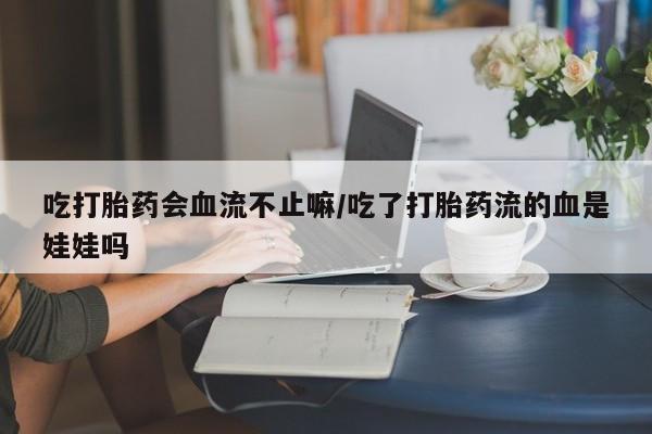 打胎药/堕胎药专卖微信吃打胎药会血流不止嘛/吃了打胎药流的血是娃娃吗
