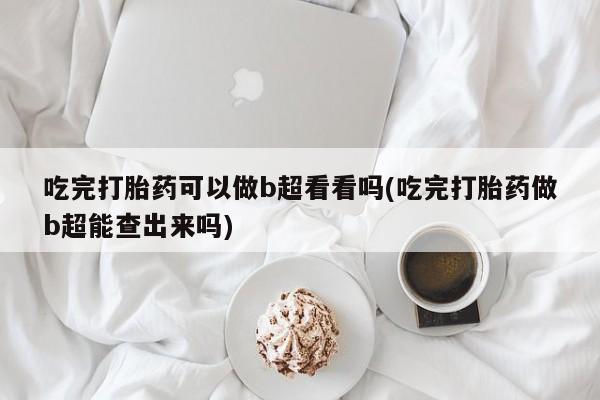打胎药/堕胎药专卖微信吃完打胎药可以做b超看看吗(吃完打胎药做b超能查出来吗)
