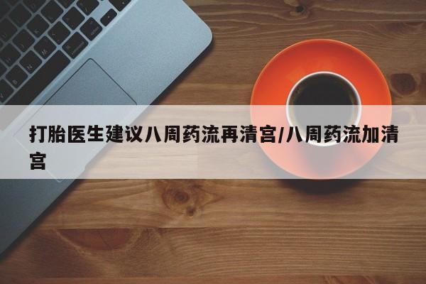 打胎药/堕胎药专卖微信打胎医生建议八周药流再清宫/八周药流加清宫