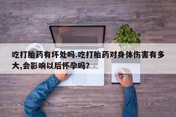 打胎药/堕胎药专卖微信吃打胎药有坏处吗.吃打胎药对身体伤害有多大,会影响以后怀孕吗？