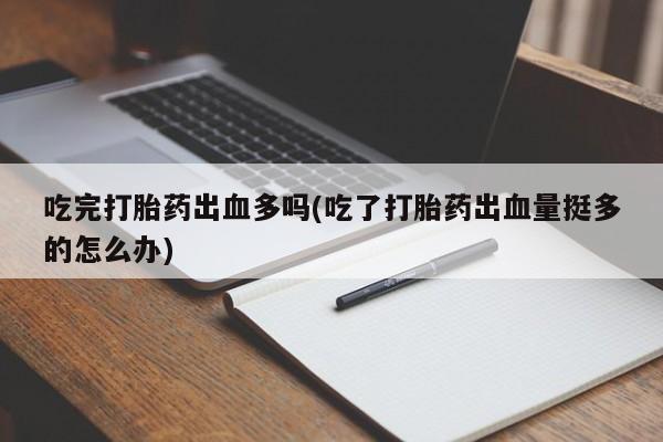 打胎药/堕胎药专卖微信吃完打胎药出血多吗(吃了打胎药出血量挺多的怎么办)