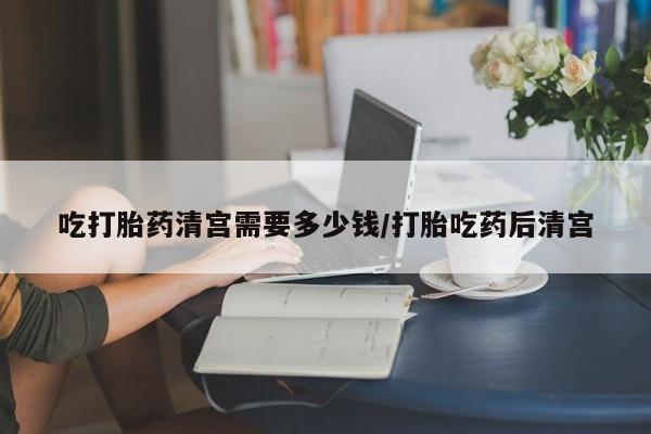 打胎药/堕胎药专卖微信吃打胎药清宫需要多少钱/打胎吃药后清宫