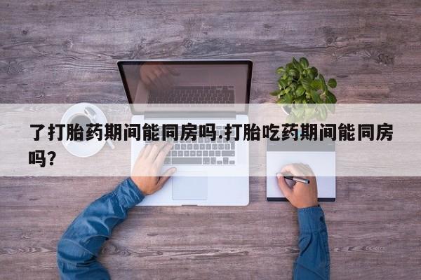 打胎药/堕胎药专卖微信了打胎药期间能同房吗.打胎吃药期间能同房吗？