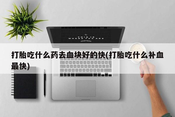 打胎药/堕胎药专卖微信打胎吃什么药去血块好的快(打胎吃什么补血最快)