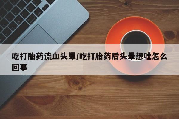 打胎药/堕胎药专卖微信吃打胎药流血头晕/吃打胎药后头晕想吐怎么回事