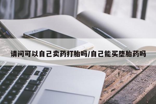 打胎药/堕胎药专卖微信请问可以自己卖药打胎吗/自己能买堕胎药吗