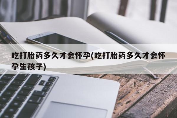 打胎药/堕胎药专卖微信吃打胎药多久才会怀孕(吃打胎药多久才会怀孕生孩子)