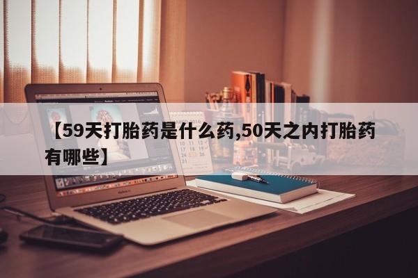 打胎药/堕胎药专卖微信【59天打胎药是什么药,50天之内打胎药有哪些】