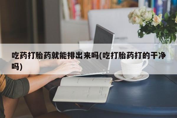 打胎药/堕胎药专卖微信吃药打胎药就能排出来吗(吃打胎药打的干净吗)
