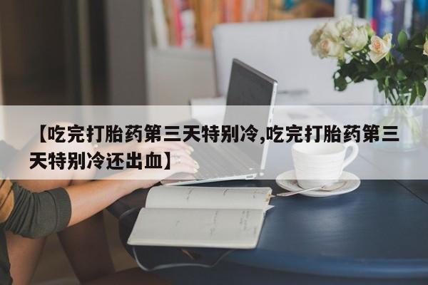 打胎药/堕胎药专卖微信【吃完打胎药第三天特别冷,吃完打胎药第三天特别冷还出血】