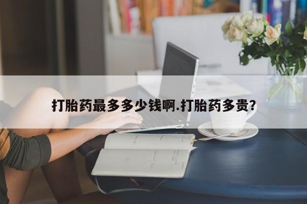 打胎药/堕胎药专卖微信打胎药最多多少钱啊.打胎药多贵？