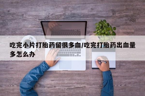 打胎药/堕胎药专卖微信吃完小片打胎药留很多血/吃完打胎药出血量多怎么办