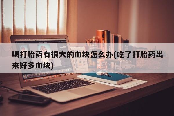 打胎药/堕胎药专卖微信喝打胎药有很大的血块怎么办(吃了打胎药出来好多血块)