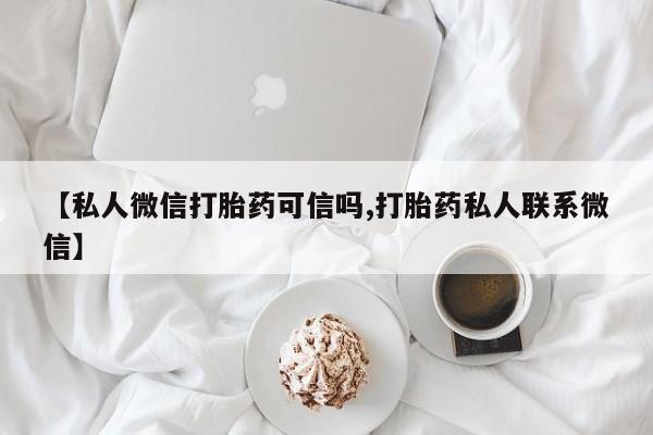 打胎药/堕胎药专卖微信【私人微信打胎药可信吗,打胎药私人联系微信】